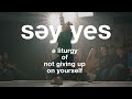 SAY YES // A Liturgy of Not Giving Up on Yourself