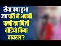 रीवा:क्या हुआ जब पति ने अपनी पत्नी का निजी वीडियो किया वायरल, फिर जो हुआ सबको कर दिया हैरान