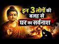 बुद्ध ने क्यों कहा कि जिस घर में इन ३ लोगों कि चलती है उस घर का शर्वनाश होता है |Gautam Buddha Story