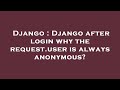 Django : Django after login why the request.user is always anonymous?