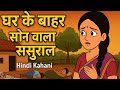 घर के बाहर सोने वाला ससुराल | Hindi Kahani | Moral Story in Hindi