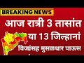 आज रात्री 3 तासांत या 13 जिल्ह्यानां मुसळधार पाऊस