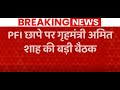 NIA Raids : NIA की PFI पर छापेमारी को लेकर गृह मंत्री अमित शाह ने की बड़े अधिकारियों के साथ अहम