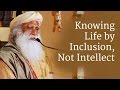 Knowing Life by Inclusion, Not Intellect - Sadhguru