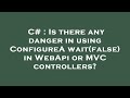 C# : Is there any danger in using ConfigureAwait(false) in WebApi or MVC controllers?