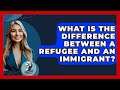 What Is The Difference Between A Refugee And An Immigrant? - Philosophy Beyond