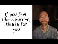 If you feel like a burden, this is for you