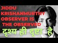 Jiddu Krishanmurthy-Observer is the Observed. दृश्य ही दृष्टा है ।