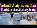 Heavy Snowfall : बर्फबारी ने तोड़ा 15 सालों का रिकॉर्ड, बर्फबारी से सड़के पूरी तरह से बंद