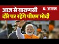 PM Modi Varanasi Visit: आज से वाराणसी दौरे पर रहेंगे पीएम मोदी  | Hindi News | R Bharat