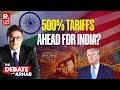 Debate With Arnab LIVE: Trump Man Threatens India With 500% Tariff For Buying Russian Oil