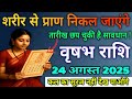 वृषभ राशि वालों 24 अगस्त शरीर से प्राण निकल जाएंगे,यह अनोखी घटना होकर रहेगी सावधान देखो/