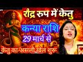 कन्या राशि _29 मार्च से केतु का असली खेल जान लो वरना रह जाएगा पश्चाताप | केतु रौद्र रूप में |#Virgo 