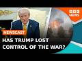 Has President Trump lost control of the war in Iran? | BBC Newscast