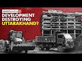 Is development destroying Uttarakhand? | Ground Report