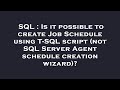 SQL : Is it possible to create Job Schedule using T-SQL script (not SQL Server Agent schedule creati