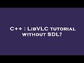 C++ : LibVLC tutorial without SDL?