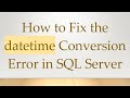 How to Fix the datetime Conversion Error in SQL Server
