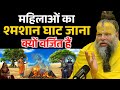 महिलाओं का श्मशान घाट जाना क्यों वर्जित हैं, जानकर चौक जाओगे ! Premanand Ji Maharaj
