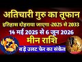 मीन राशि - अतिचारी गुरु का तूफान /14 मई 2025 से 6 जून 2026/ बड़े उलट फेर का संकेत