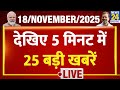 Top News | 5 मिनट में 25 बड़ी खबरें | 18 Nov 2025 | Rahul | Modi | Bihar Election | PK | Nitish