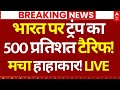 Trump on India News LIVE: भारत पर ट्रंप का 500 प्रतिशत टैरिफ!,मचा हाहाकार! | Big Breaking | PM Modi