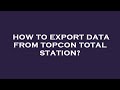 How to export data from topcon total station?