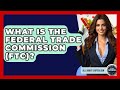 What Is The Federal Trade Commission (FTC)? - All About Capitalism