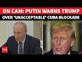 'Your Actions In Cuba Unacceptable': Putin Blasts Trump; Confirms Russia Will Break Cuba's Siege?
