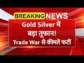 Gold-Silver में तेजी क्यों आई? Trade War + Geo-Politics से कीमतें बढ़ी, अगले हफ्ते क्या होगा?