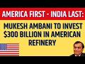 America First - India Last for Ambanis: Mukesh Ambani to Invest $300 Billion in American Refinery