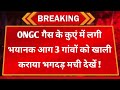 ONGC गैस के कुएं में लगी भयानक आ*ग 3 गांवों को खाली कराया भगदड़ मची लाइव देखें ! पूरा इलाका सील किया